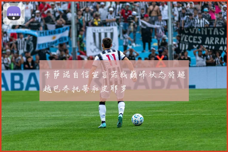 卡萨诺自信宣言若我巅峰状态将超越巴乔托蒂和皮耶罗