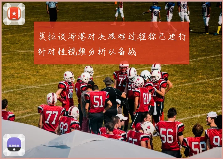 莫拉谈海港对决艰难过程称已进行针对性视频分析以备战