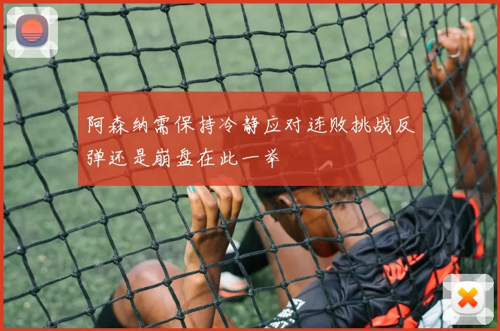 阿森纳需保持冷静应对连败挑战反弹还是崩盘在此一举