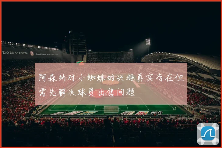 阿森纳对小蜘蛛的兴趣真实存在但需先解决球员出售问题