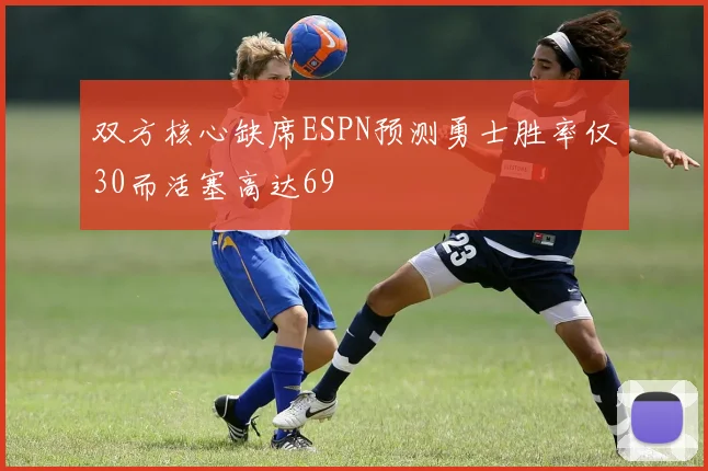 双方核心缺席ESPN预测勇士胜率仅30而活塞高达69