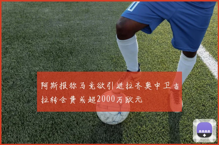 阿斯报称马竞欲引进拉齐奥中卫吉拉转会费或超2000万欧元