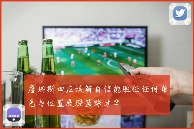 詹姆斯回应误解自信能胜任任何角色与位置展现篮球才华