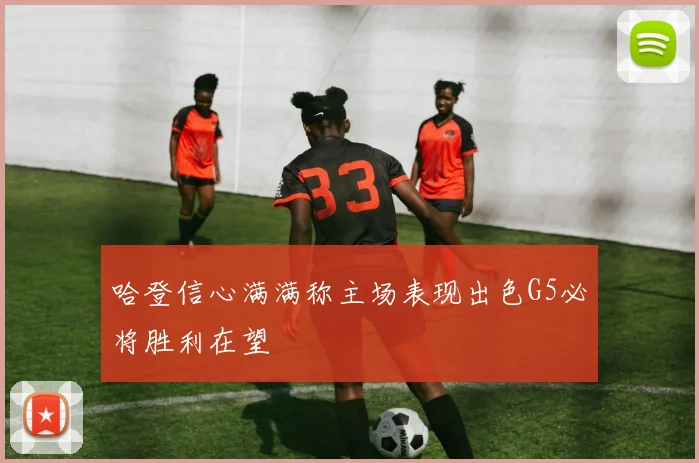 哈登信心满满称主场表现出色G5必将胜利在望