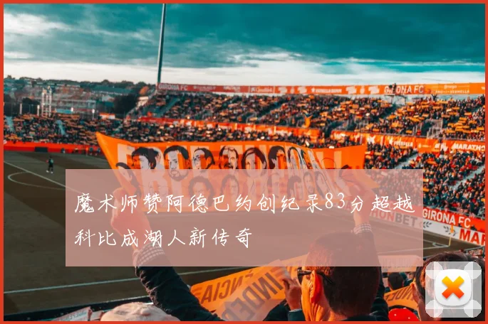 魔术师赞阿德巴约创纪录83分超越科比成湖人新传奇