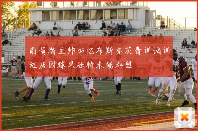 前黄潜主帅回忆布斯克茨青训试训经历因球风独特未能加盟
