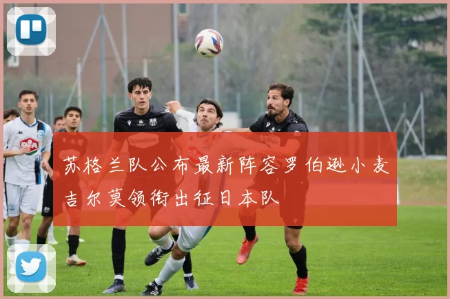 苏格兰队公布最新阵容罗伯逊小麦吉尔莫领衔出征日本队