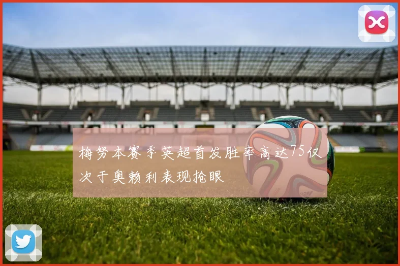 梅努本赛季英超首发胜率高达75仅次于奥赖利表现抢眼