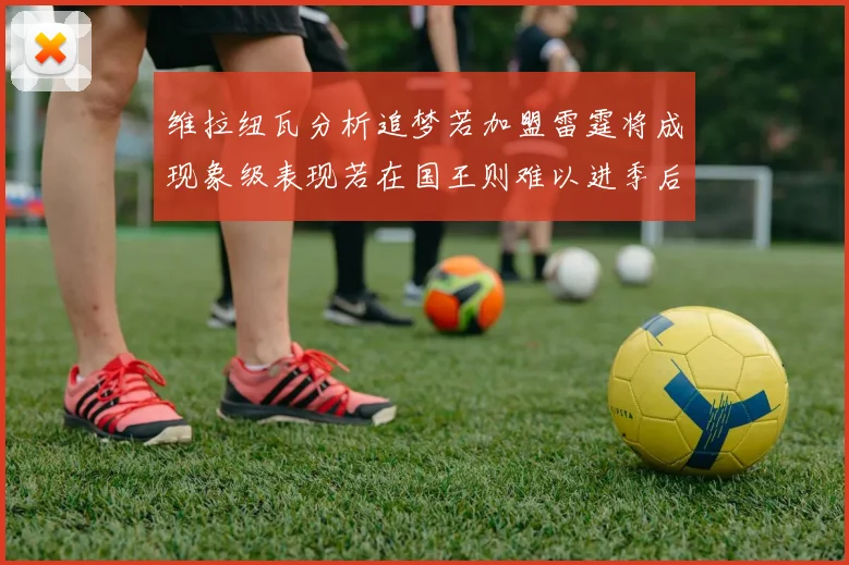 维拉纽瓦分析追梦若加盟雷霆将成现象级表现若在国王则难以进季后赛