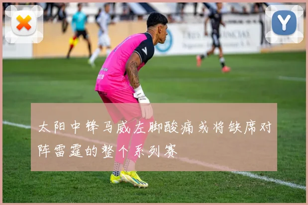 太阳中锋马威左脚酸痛或将缺席对阵雷霆的整个系列赛