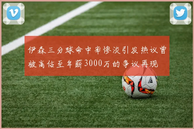 伊森三分球命中率惨淡引发热议曾被高估至年薪3000万的争议再现