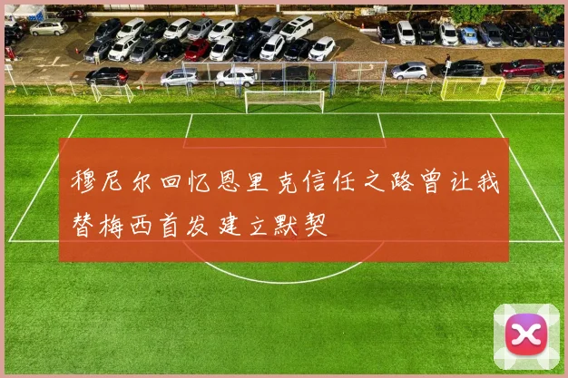 穆尼尔回忆恩里克信任之路曾让我替梅西首发建立默契