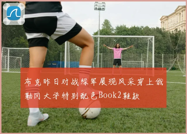 布克昨日对战绿军展现风采穿上俄勒冈大学特别配色Book2鞋款