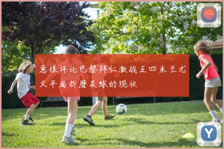 意媒评论巴黎拜仁激战五四米兰尤文平局折磨足球的现状