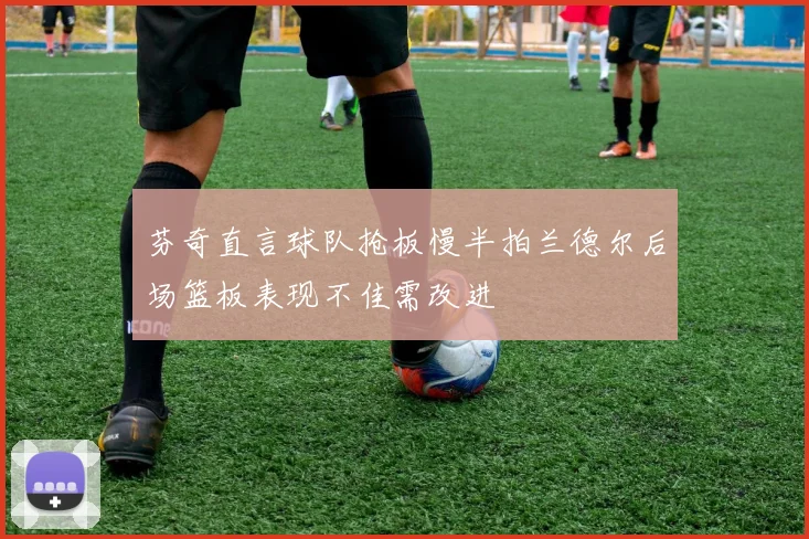 芬奇直言球队抢板慢半拍兰德尔后场篮板表现不佳需改进
