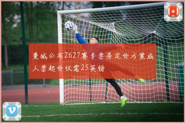 曼城公布2627赛季票务定价方案成人票起价仅需25英镑