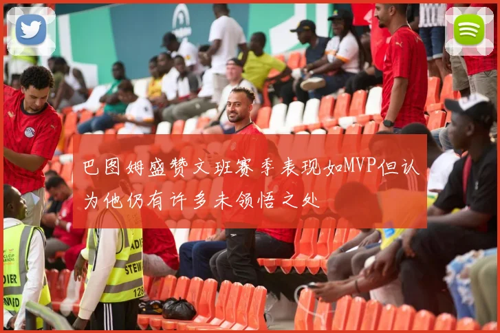 巴图姆盛赞文班赛季表现如MVP但认为他仍有许多未领悟之处