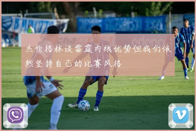 杰伦格林谈雷霆内线优势但我们依然坚持自己的比赛风格