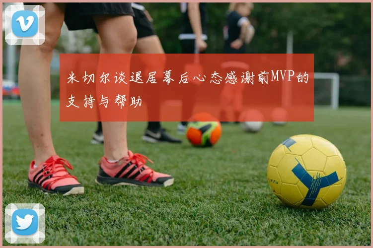 米切尔谈退居幕后心态感谢前MVP的支持与帮助