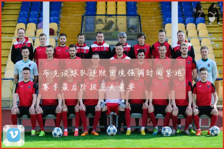 布克谈球队连败困境强调时间紧迫赛季最后阶段至关重要