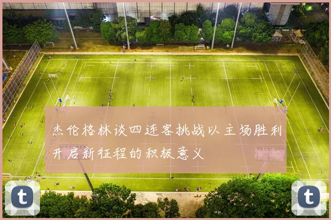 杰伦格林谈四连客挑战以主场胜利开启新征程的积极意义