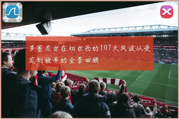 罗塞尼尔在切尔西的107天风波从受宠到被弃的全景回顾