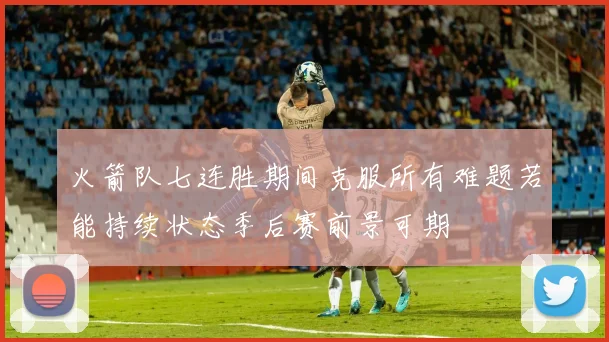 火箭队七连胜期间克服所有难题若能持续状态季后赛前景可期