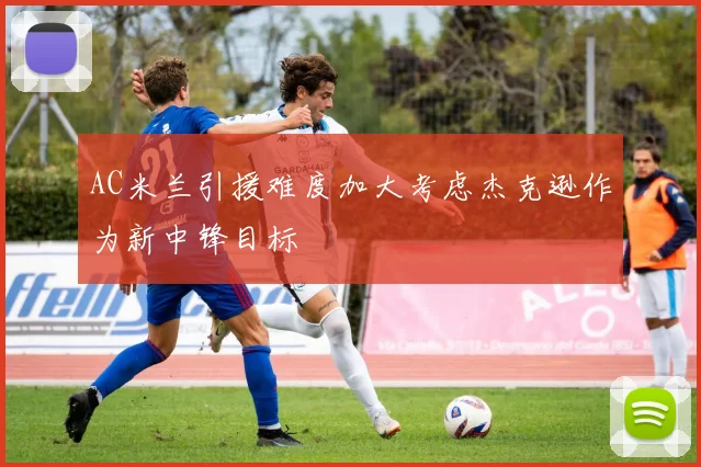 AC米兰引援难度加大考虑杰克逊作为新中锋目标