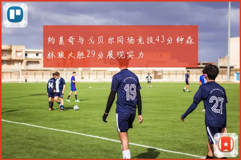 约基奇与戈贝尔同场竞技43分钟森林狼大胜29分展现实力