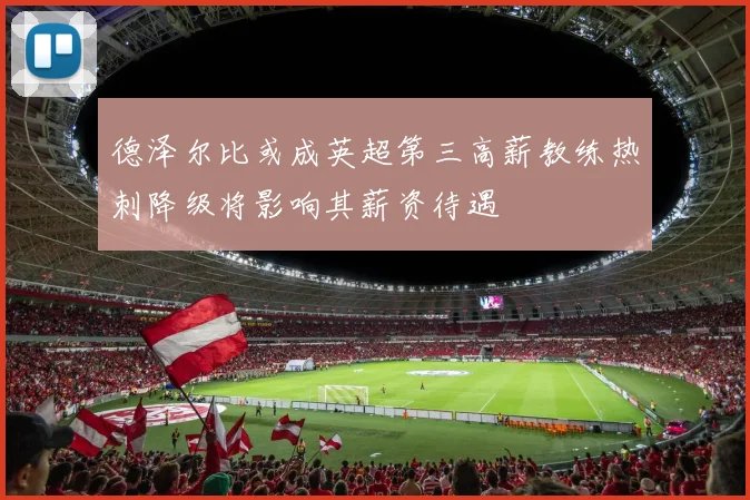德泽尔比或成英超第三高薪教练热刺降级将影响其薪资待遇