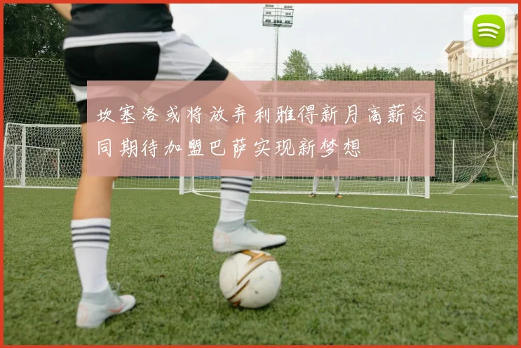 坎塞洛或将放弃利雅得新月高薪合同期待加盟巴萨实现新梦想