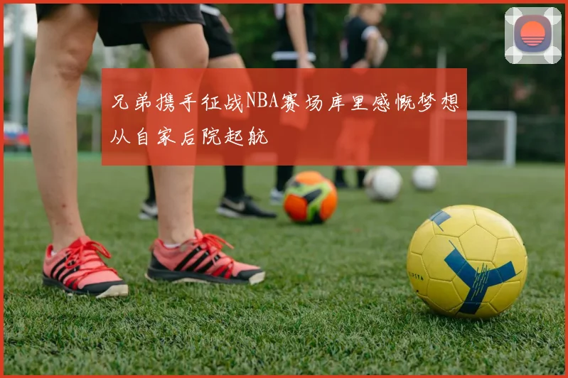 兄弟携手征战NBA赛场库里感慨梦想从自家后院起航