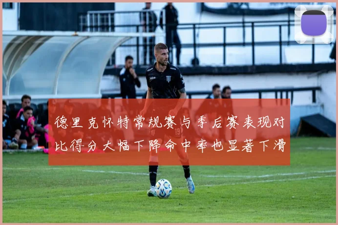 德里克怀特常规赛与季后赛表现对比得分大幅下降命中率也显著下滑
