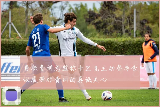 曼联青训总监称卡里克主动参与会议展现对青训的真诚关心