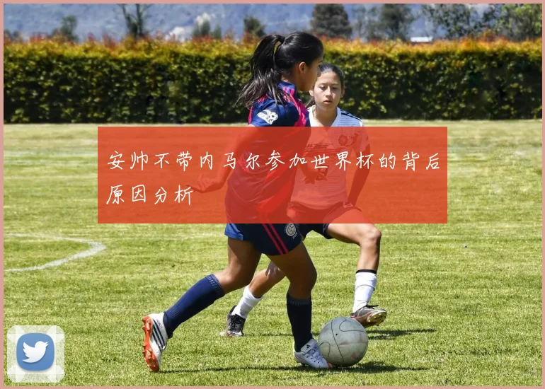 安帅不带内马尔参加世界杯的背后原因分析