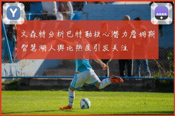 文森特分析巴特勒核心潜力詹姆斯智慧湖人舆论热度引发关注