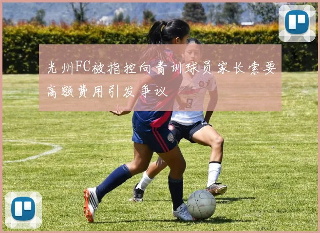光州FC被指控向青训球员家长索要高额费用引发争议