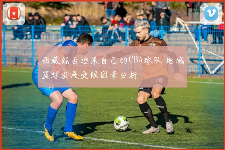 西藏能否迎来自己的CBA球队 地域篮球发展受限因素分析
