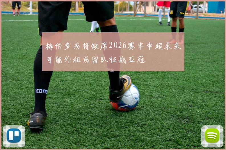 梅伦多或将缺席2026赛季中超未来可能外租或留队征战亚冠