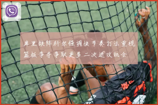 库里缺阵科尔强调快节奏打法重视篮板争夺争取更多二次进攻机会