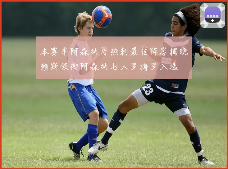 本赛季阿森纳与热刺最佳阵容揭晓赖斯领衔阿森纳七人罗梅罗入选