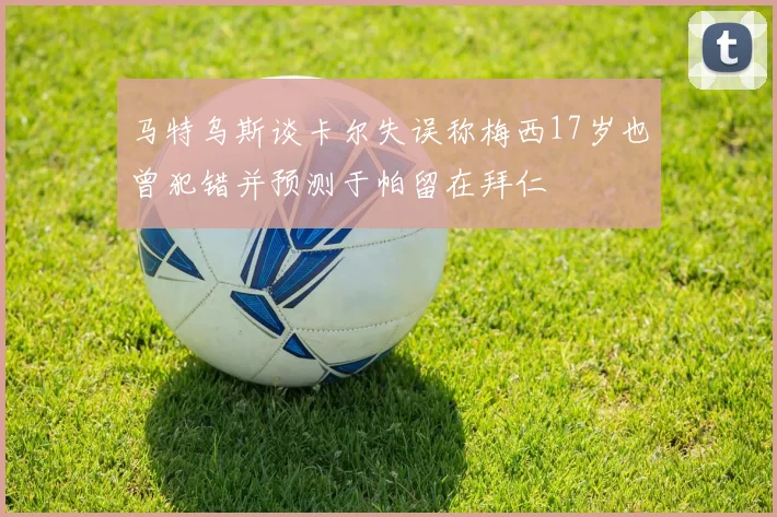 马特乌斯谈卡尔失误称梅西17岁也曾犯错并预测于帕留在拜仁