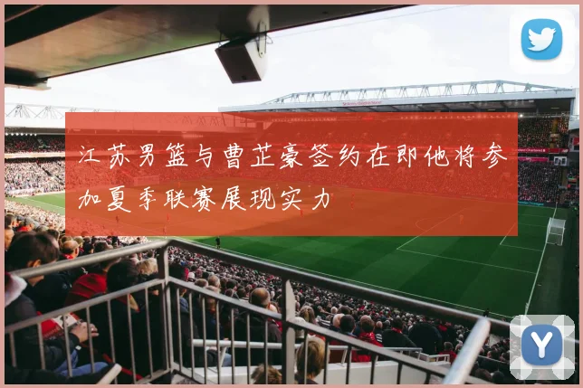 江苏男篮与曹芷豪签约在即他将参加夏季联赛展现实力