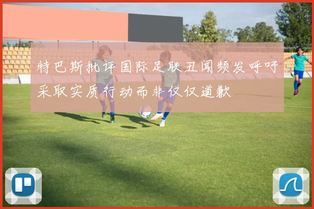 特巴斯批评国际足联丑闻频发呼吁采取实质行动而非仅仅道歉